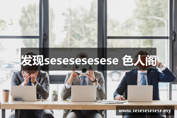 发现sesesesesese 色人阁